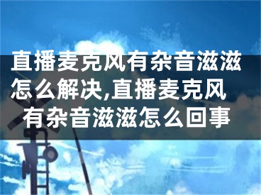 直播麦克风有杂音滋滋怎么解决,直播麦克风有杂音滋滋怎么回事
