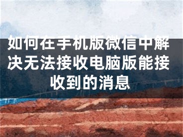 如何在手机版微信中解决无法接收电脑版能接收到的消息