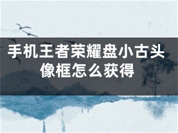 手机王者荣耀盘小古头像框怎么获得