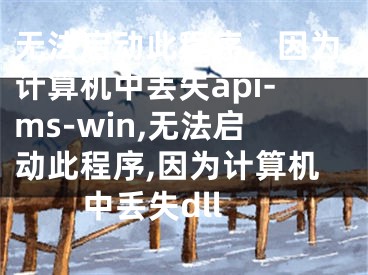 无法启动此程序，因为计算机中丢失api-ms-win,无法启动此程序,因为计算机中丢失dll