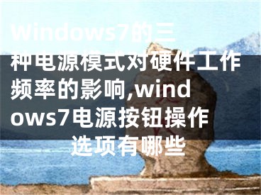Windows7的三种电源模式对硬件工作频率的影响,windows7电源按钮操作选项有哪些