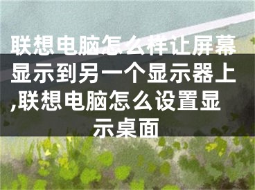 联想电脑怎么样让屏幕显示到另一个显示器上,联想电脑怎么设置显示桌面