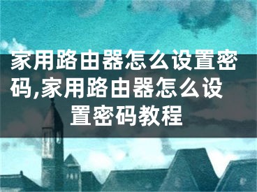 家用路由器怎么设置密码,家用路由器怎么设置密码教程