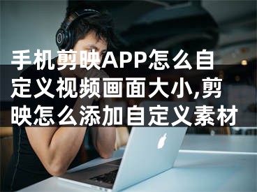 手机剪映APP怎么自定义视频画面大小,剪映怎么添加自定义素材