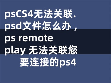 psCS4无法关联.psd文件怎么办 ,ps remote play 无法关联您要连接的ps4
