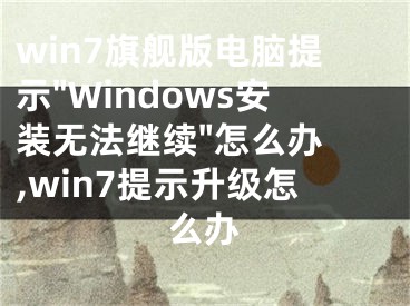 win7旗舰版电脑提示"Windows安装无法继续"怎么办 ,win7提示升级怎么办