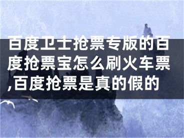 百度卫士抢票专版的百度抢票宝怎么刷火车票,百度抢票是真的假的