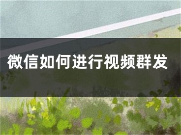 微信如何进行视频群发