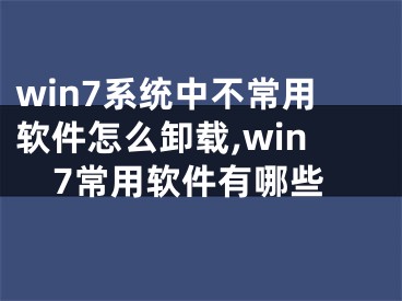 win7系统中不常用软件怎么卸载,win7常用软件有哪些