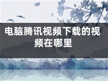 电脑腾讯视频下载的视频在哪里