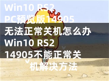 Win10 RS2 PC预览版14905无法正常关机怎么办 Win10 RS2 14905不能正常关机解决方法