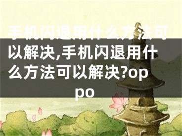 手机闪退用什么方法可以解决,手机闪退用什么方法可以解决?oppo