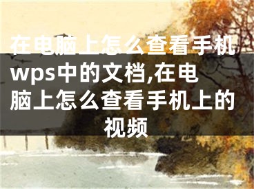 在电脑上怎么查看手机wps中的文档,在电脑上怎么查看手机上的视频