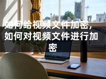 如何给视频文件加密,如何对视频文件进行加密