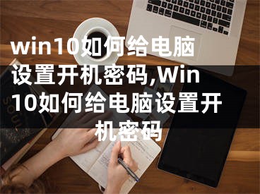 win10如何给电脑设置开机密码,Win10如何给电脑设置开机密码