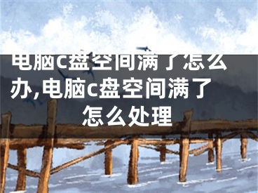 电脑c盘空间满了怎么办,电脑c盘空间满了怎么处理