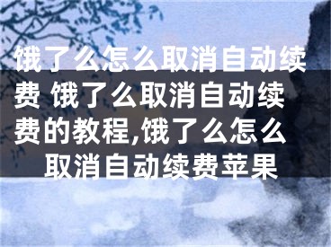 饿了么怎么取消自动续费 饿了么取消自动续费的教程,饿了么怎么取消自动续费苹果