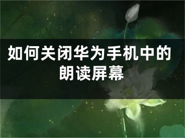 如何关闭华为手机中的朗读屏幕