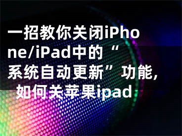 一招教你关闭iPhone/iPad中的“系统自动更新”功能,如何关苹果ipad