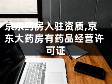 京东药房入驻资质,京东大药房有药品经营许可证
