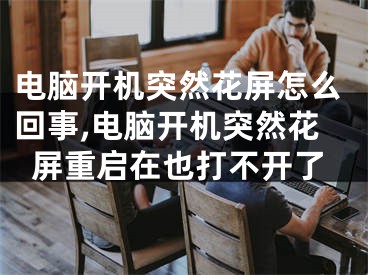 电脑开机突然花屏怎么回事,电脑开机突然花屏重启在也打不开了