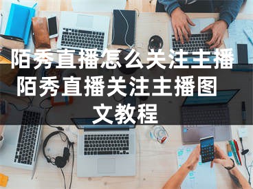 陌秀直播怎么关注主播 陌秀直播关注主播图文教程