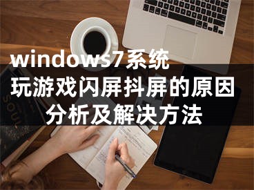 windows7系统玩游戏闪屏抖屏的原因分析及解决方法