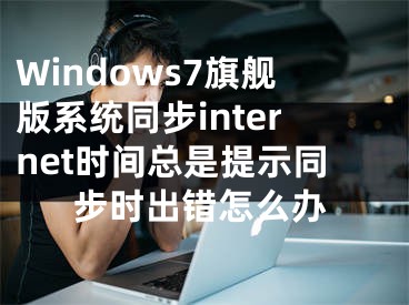 Windows7旗舰版系统同步internet时间总是提示同步时出错怎么办