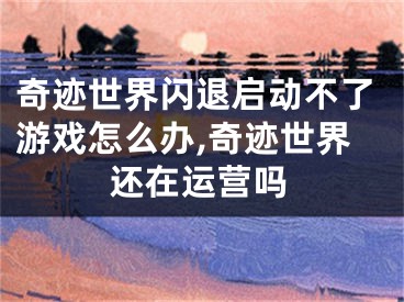 奇迹世界闪退启动不了游戏怎么办,奇迹世界还在运营吗