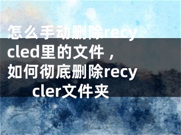 怎么手动删除recycled里的文件 ,如何彻底删除recycler文件夹