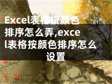 Excel表格按颜色排序怎么弄,excel表格按颜色排序怎么设置