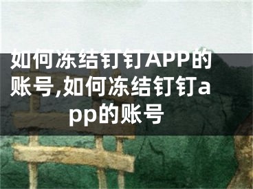 如何冻结钉钉APP的账号,如何冻结钉钉app的账号
