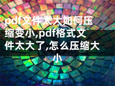 pdf文件太大如何压缩变小,pdf格式文件太大了,怎么压缩大小