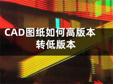 CAD图纸如何高版本转低版本