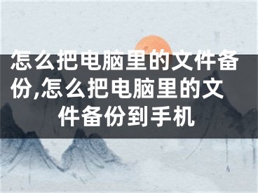 怎么把电脑里的文件备份,怎么把电脑里的文件备份到手机