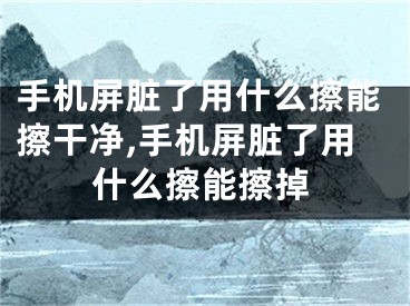 手机屏脏了用什么擦能擦干净,手机屏脏了用什么擦能擦掉