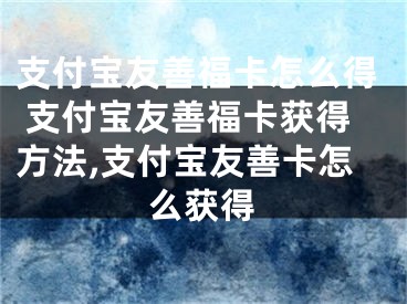 支付宝友善福卡怎么得 支付宝友善福卡获得方法,支付宝友善卡怎么获得