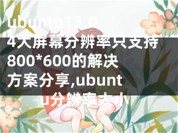 ubuntu13.04大屏幕分辨率只支持800*600的解决方案分享,ubuntu分辨率太小