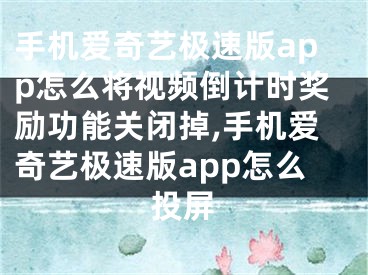 手机爱奇艺极速版app怎么将视频倒计时奖励功能关闭掉,手机爱奇艺极速版app怎么投屏