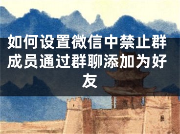 如何设置微信中禁止群成员通过群聊添加为好友