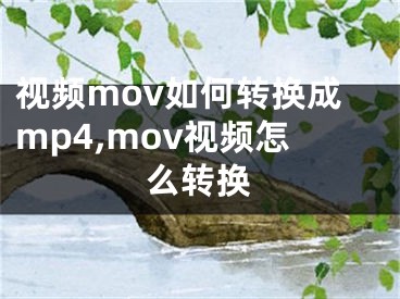 视频mov如何转换成mp4,mov视频怎么转换