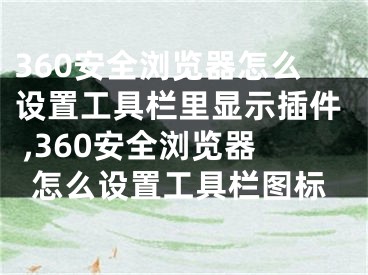 360安全浏览器怎么设置工具栏里显示插件 ,360安全浏览器怎么设置工具栏图标