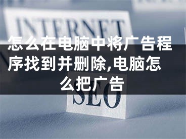 怎么在电脑中将广告程序找到并删除,电脑怎么把广告