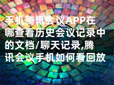 手机腾讯会议APP在哪查看历史会议记录中的文档/聊天记录,腾讯会议手机如何看回放