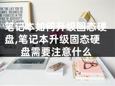 笔记本如何升级固态硬盘,笔记本升级固态硬盘需要注意什么