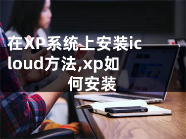 在XP系统上安装icloud方法,xp如何安装