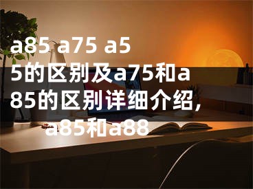 a85 a75 a55的区别及a75和a85的区别详细介绍,a85和a88