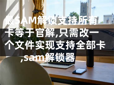 最SAM解锁支持所有卡等于官解,只需改一个文件实现支持全部卡,sam解锁器