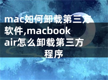 mac如何卸载第三方软件,macbookair怎么卸载第三方程序