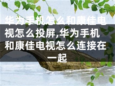 华为手机怎么和康佳电视怎么投屏,华为手机和康佳电视怎么连接在一起